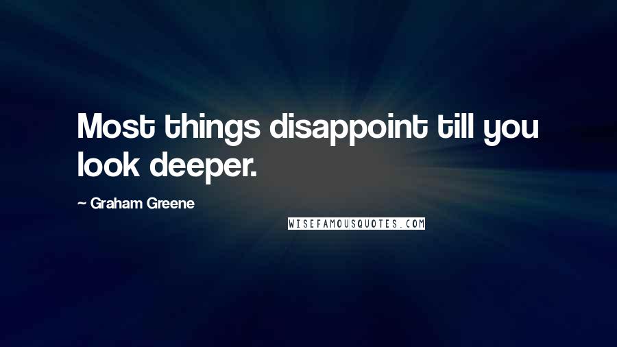 Graham Greene Quotes: Most things disappoint till you look deeper.