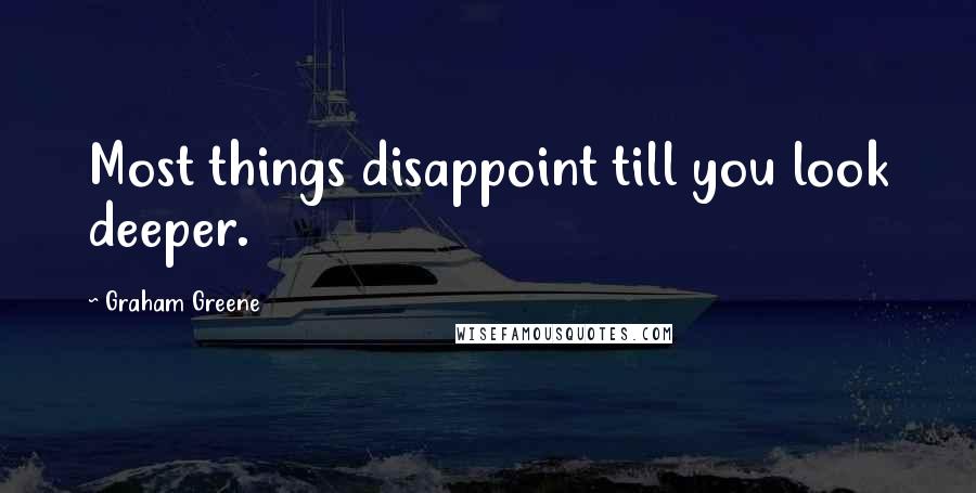 Graham Greene Quotes: Most things disappoint till you look deeper.