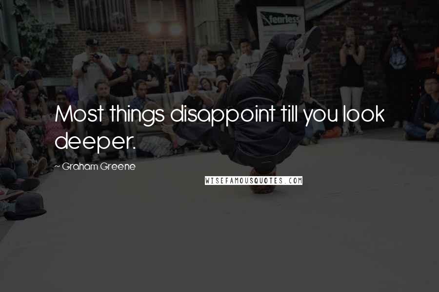 Graham Greene Quotes: Most things disappoint till you look deeper.