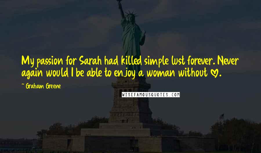 Graham Greene Quotes: My passion for Sarah had killed simple lust forever. Never again would I be able to enjoy a woman without love.