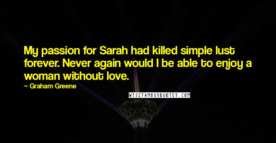 Graham Greene Quotes: My passion for Sarah had killed simple lust forever. Never again would I be able to enjoy a woman without love.