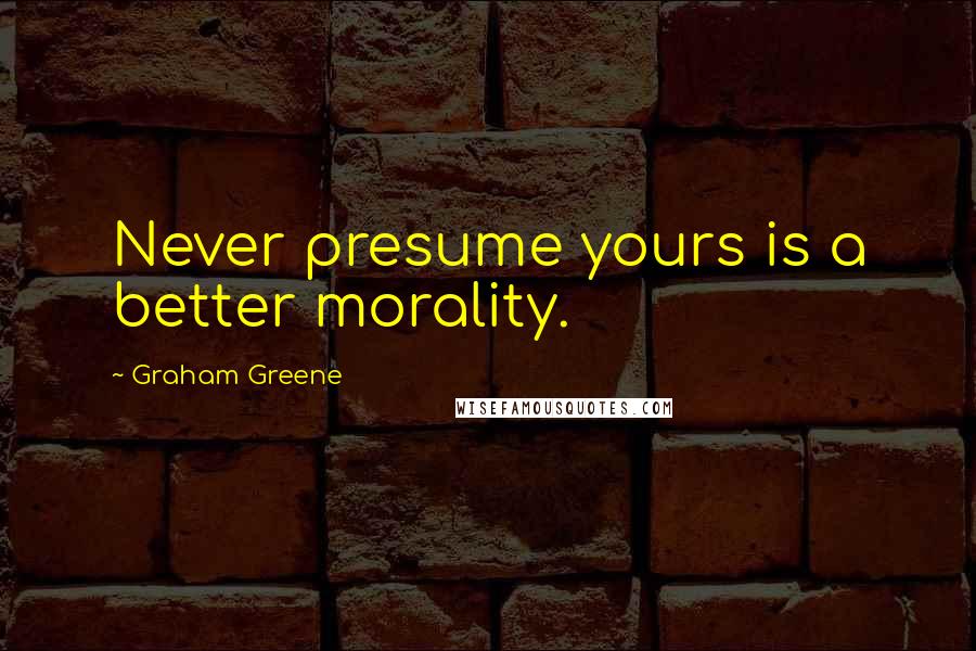 Graham Greene Quotes: Never presume yours is a better morality.