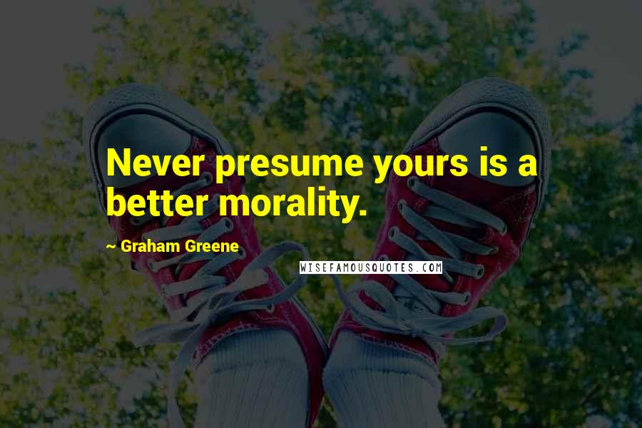 Graham Greene Quotes: Never presume yours is a better morality.