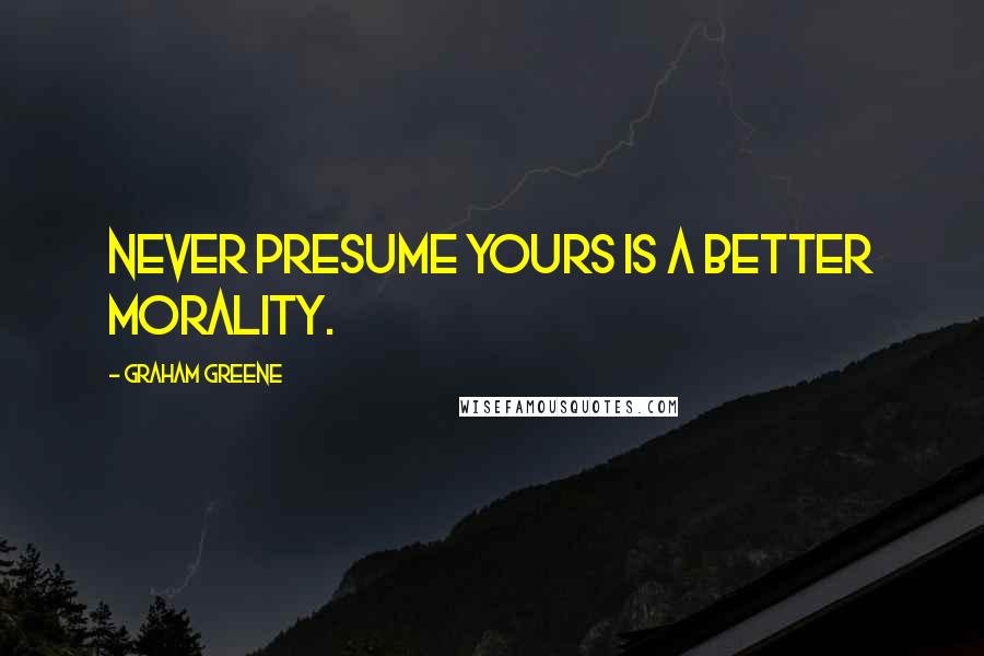 Graham Greene Quotes: Never presume yours is a better morality.