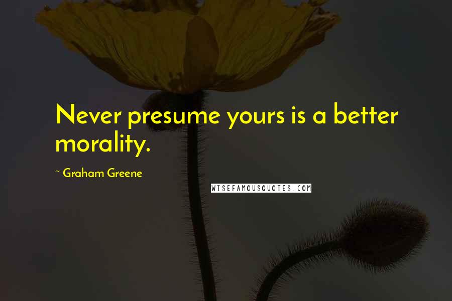 Graham Greene Quotes: Never presume yours is a better morality.