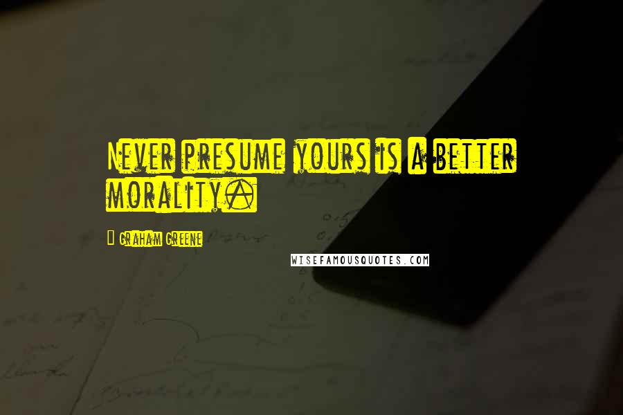 Graham Greene Quotes: Never presume yours is a better morality.
