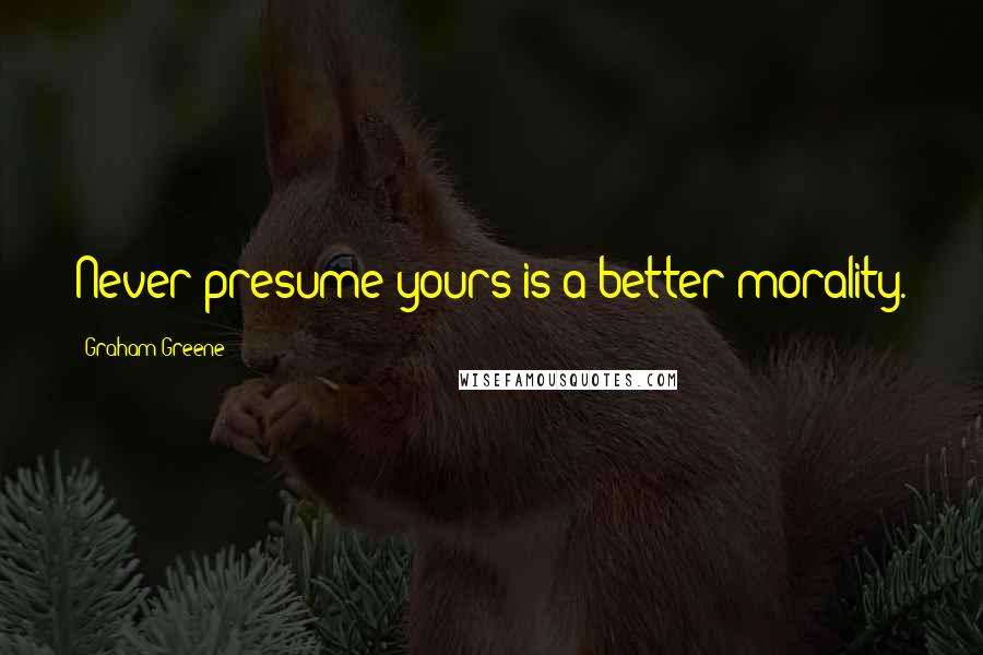 Graham Greene Quotes: Never presume yours is a better morality.