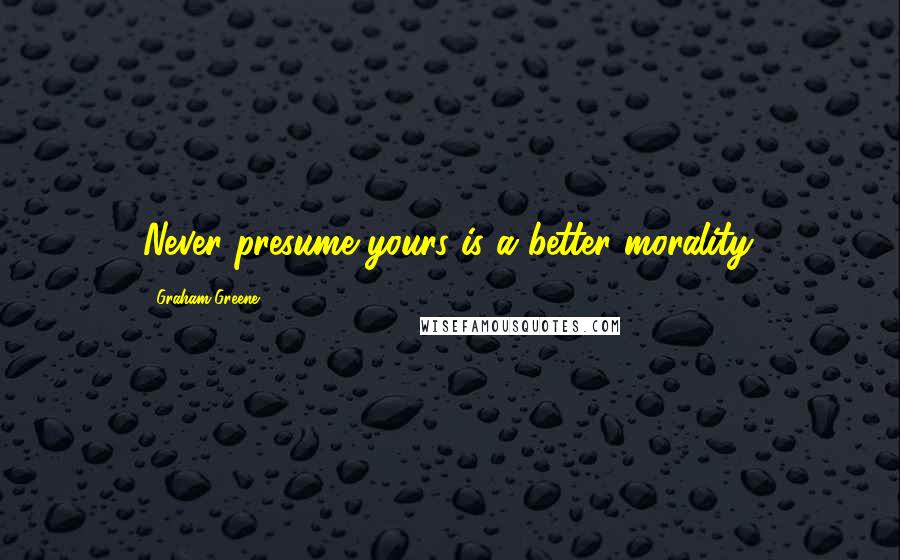 Graham Greene Quotes: Never presume yours is a better morality.