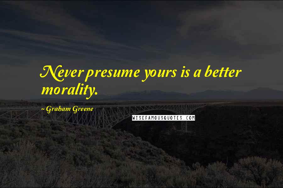 Graham Greene Quotes: Never presume yours is a better morality.