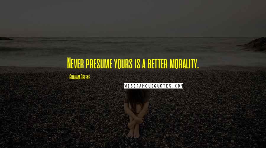 Graham Greene Quotes: Never presume yours is a better morality.