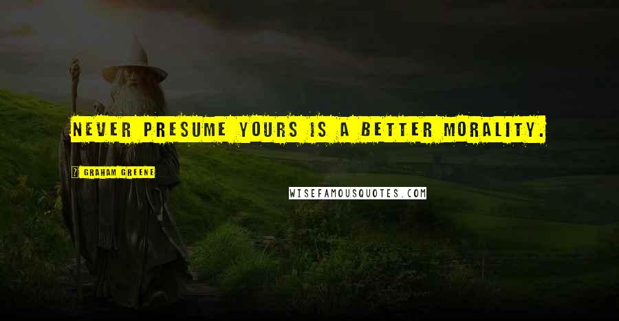 Graham Greene Quotes: Never presume yours is a better morality.