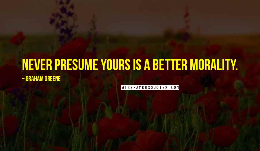 Graham Greene Quotes: Never presume yours is a better morality.