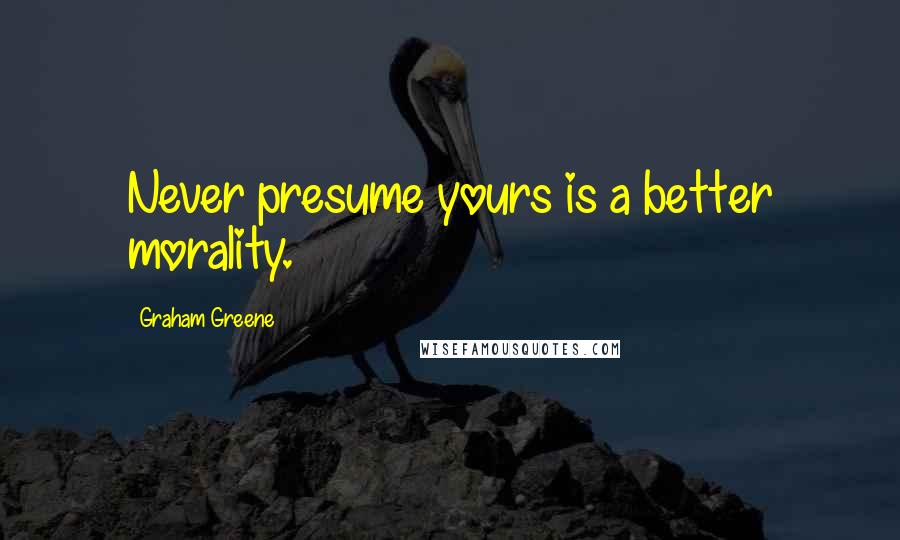 Graham Greene Quotes: Never presume yours is a better morality.