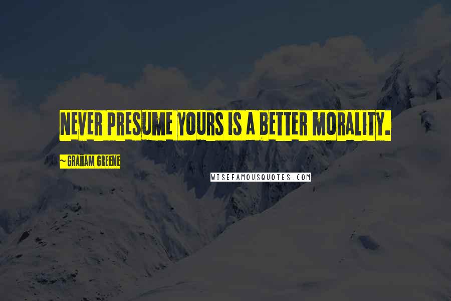 Graham Greene Quotes: Never presume yours is a better morality.