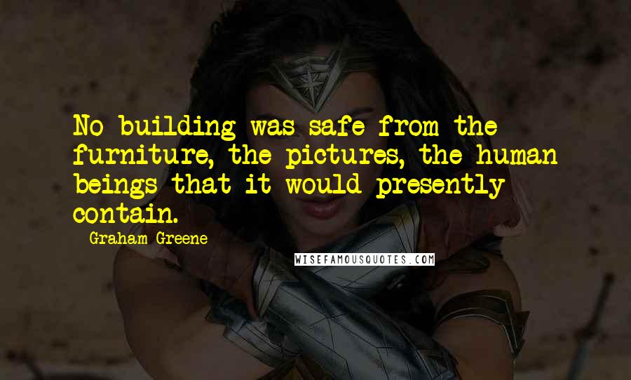 Graham Greene Quotes: No building was safe from the furniture, the pictures, the human beings that it would presently contain.