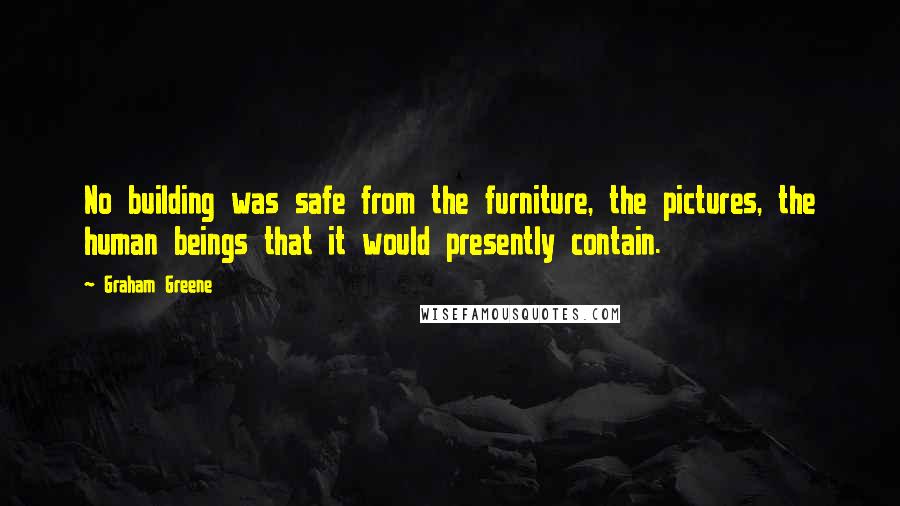 Graham Greene Quotes: No building was safe from the furniture, the pictures, the human beings that it would presently contain.