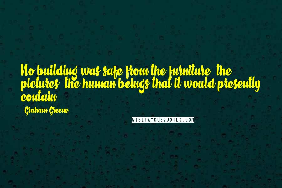 Graham Greene Quotes: No building was safe from the furniture, the pictures, the human beings that it would presently contain.