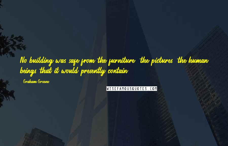 Graham Greene Quotes: No building was safe from the furniture, the pictures, the human beings that it would presently contain.