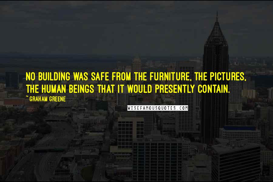 Graham Greene Quotes: No building was safe from the furniture, the pictures, the human beings that it would presently contain.