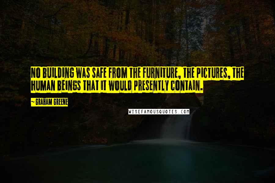 Graham Greene Quotes: No building was safe from the furniture, the pictures, the human beings that it would presently contain.