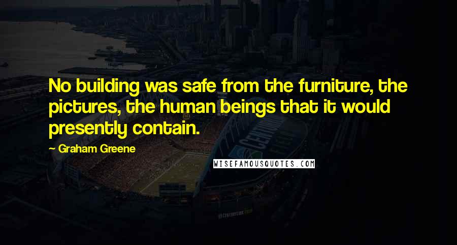 Graham Greene Quotes: No building was safe from the furniture, the pictures, the human beings that it would presently contain.