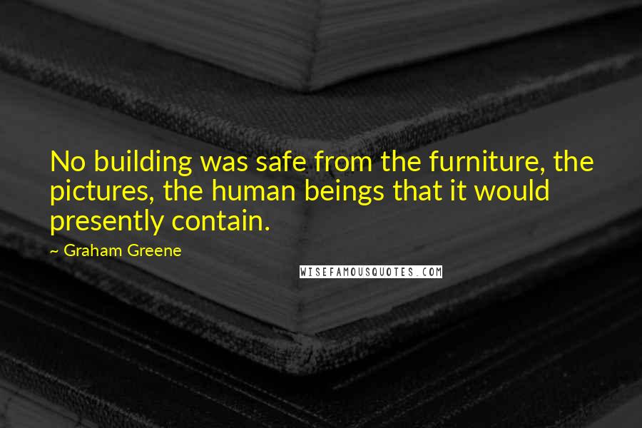 Graham Greene Quotes: No building was safe from the furniture, the pictures, the human beings that it would presently contain.