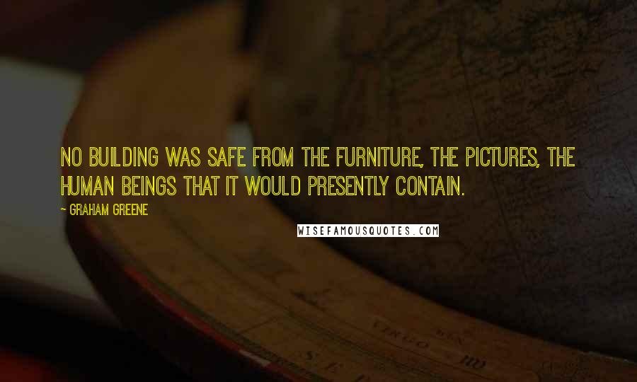 Graham Greene Quotes: No building was safe from the furniture, the pictures, the human beings that it would presently contain.