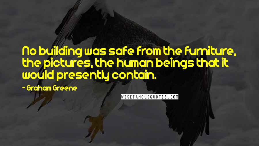 Graham Greene Quotes: No building was safe from the furniture, the pictures, the human beings that it would presently contain.