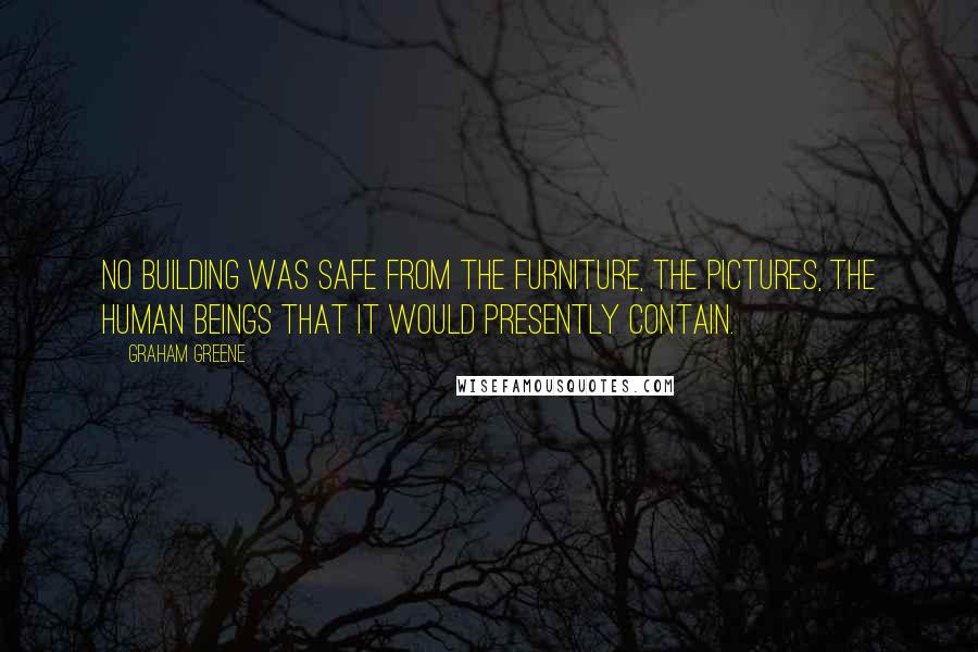 Graham Greene Quotes: No building was safe from the furniture, the pictures, the human beings that it would presently contain.