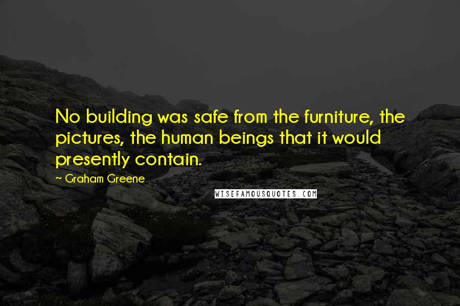 Graham Greene Quotes: No building was safe from the furniture, the pictures, the human beings that it would presently contain.