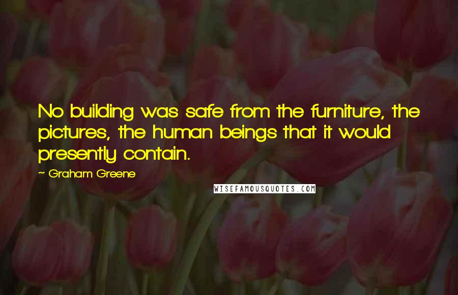 Graham Greene Quotes: No building was safe from the furniture, the pictures, the human beings that it would presently contain.