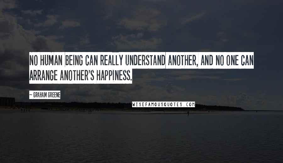 Graham Greene Quotes: No human being can really understand another, and no one can arrange another's happiness.