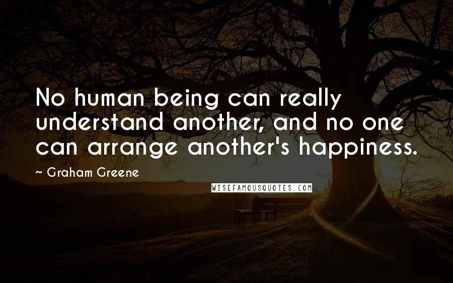 Graham Greene Quotes: No human being can really understand another, and no one can arrange another's happiness.