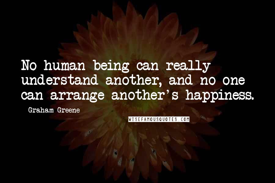 Graham Greene Quotes: No human being can really understand another, and no one can arrange another's happiness.