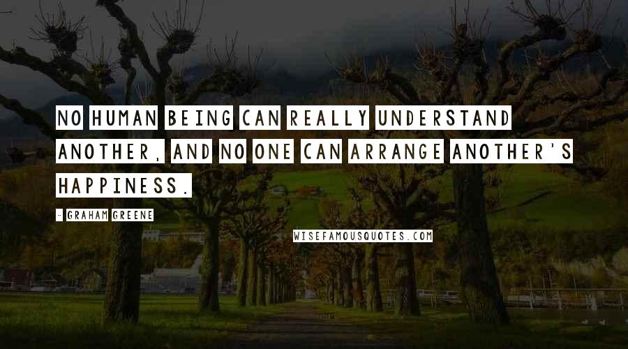 Graham Greene Quotes: No human being can really understand another, and no one can arrange another's happiness.