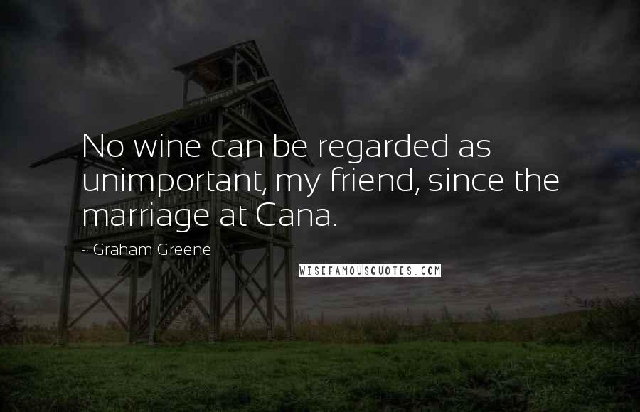 Graham Greene Quotes: No wine can be regarded as unimportant, my friend, since the marriage at Cana.