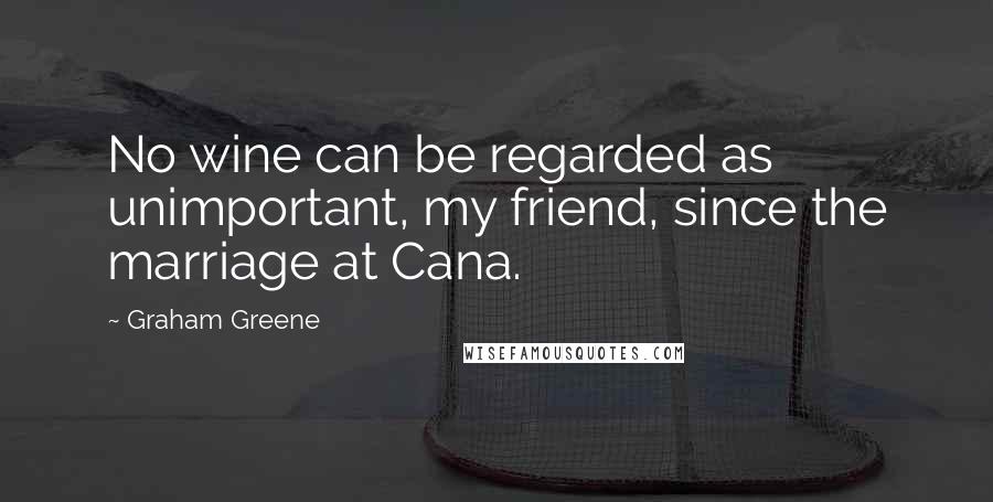 Graham Greene Quotes: No wine can be regarded as unimportant, my friend, since the marriage at Cana.