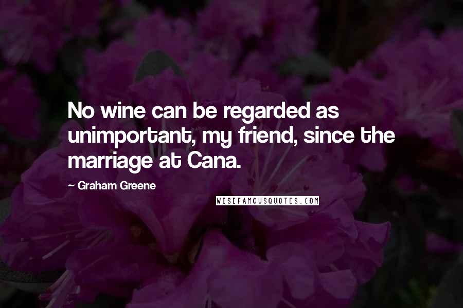Graham Greene Quotes: No wine can be regarded as unimportant, my friend, since the marriage at Cana.