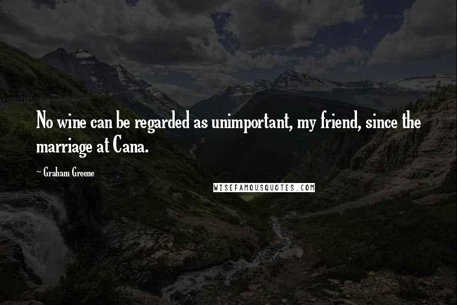 Graham Greene Quotes: No wine can be regarded as unimportant, my friend, since the marriage at Cana.