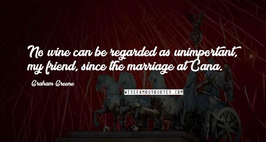 Graham Greene Quotes: No wine can be regarded as unimportant, my friend, since the marriage at Cana.