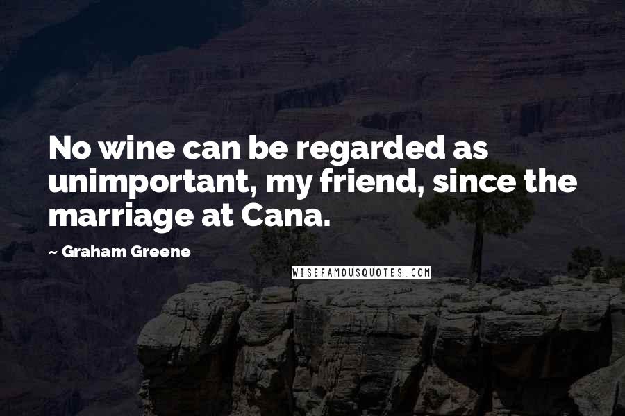 Graham Greene Quotes: No wine can be regarded as unimportant, my friend, since the marriage at Cana.