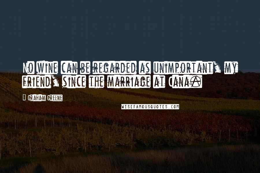 Graham Greene Quotes: No wine can be regarded as unimportant, my friend, since the marriage at Cana.