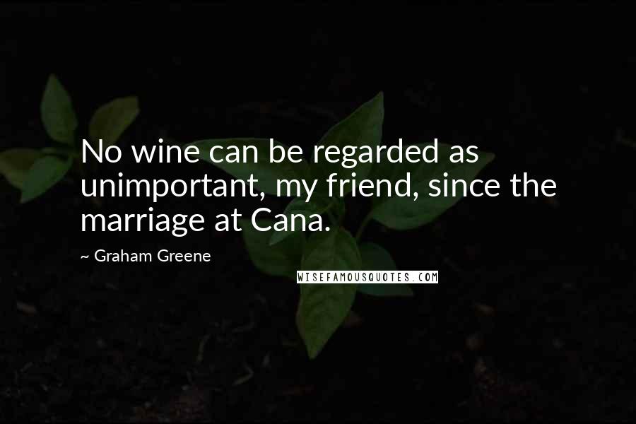 Graham Greene Quotes: No wine can be regarded as unimportant, my friend, since the marriage at Cana.