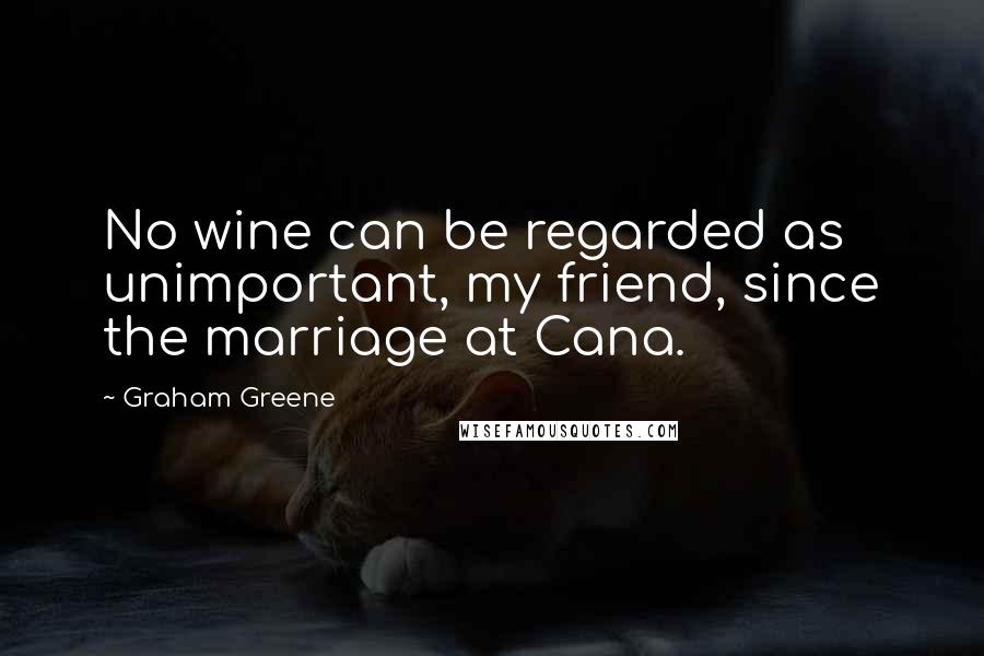 Graham Greene Quotes: No wine can be regarded as unimportant, my friend, since the marriage at Cana.