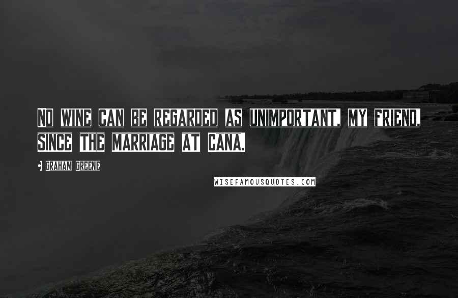 Graham Greene Quotes: No wine can be regarded as unimportant, my friend, since the marriage at Cana.