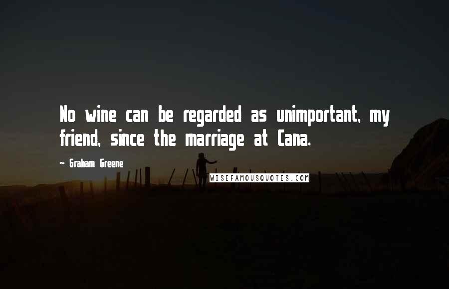 Graham Greene Quotes: No wine can be regarded as unimportant, my friend, since the marriage at Cana.