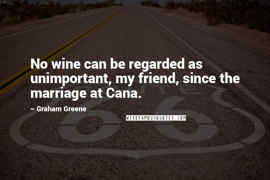 Graham Greene Quotes: No wine can be regarded as unimportant, my friend, since the marriage at Cana.