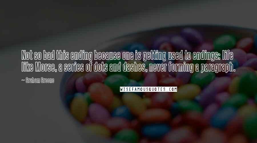 Graham Greene Quotes: Not so bad this ending because one is getting used to endings: life like Morse, a series of dots and dashes, never forming a paragraph.