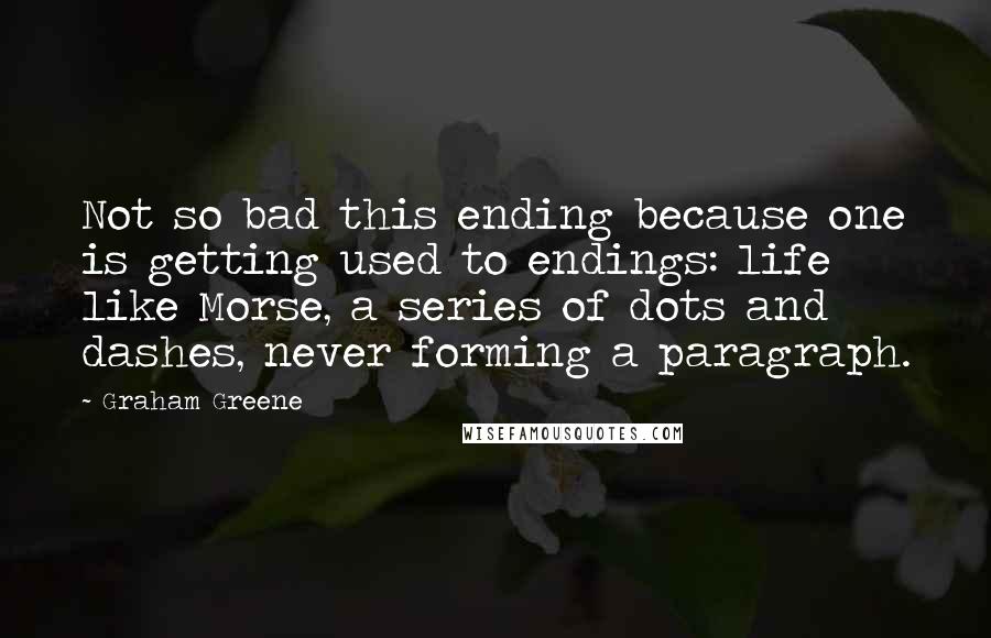 Graham Greene Quotes: Not so bad this ending because one is getting used to endings: life like Morse, a series of dots and dashes, never forming a paragraph.