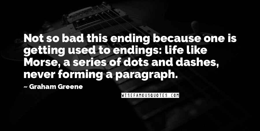 Graham Greene Quotes: Not so bad this ending because one is getting used to endings: life like Morse, a series of dots and dashes, never forming a paragraph.